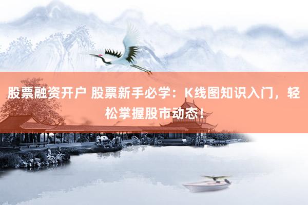 股票融资开户 股票新手必学：K线图知识入门，轻松掌握股市动态！