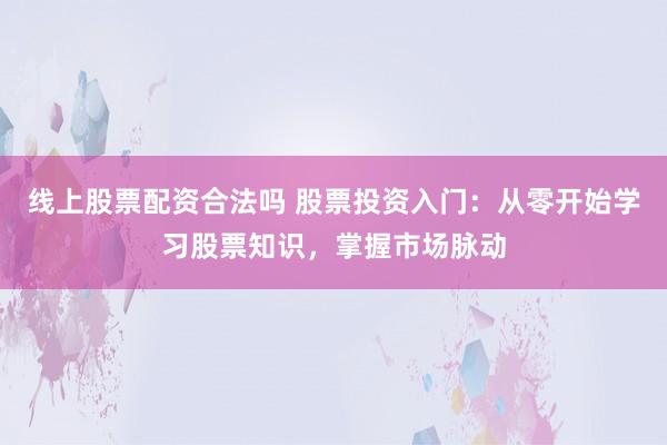 线上股票配资合法吗 股票投资入门：从零开始学习股票知识，掌握市场脉动