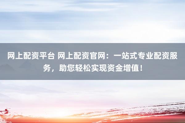 网上配资平台 网上配资官网：一站式专业配资服务，助您轻松实现资金增值！