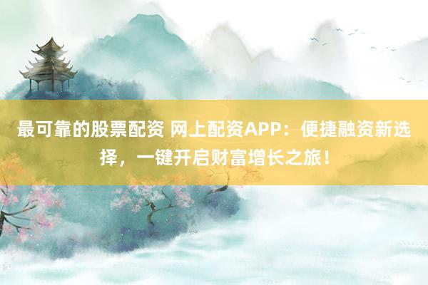 最可靠的股票配资 网上配资APP：便捷融资新选择，一键开启财富增长之旅！