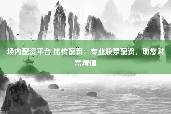 场内配资平台 铭传配资：专业股票配资，助您财富增值