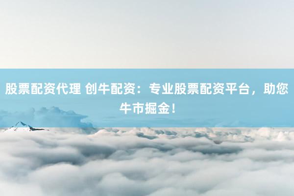 股票配资代理 创牛配资：专业股票配资平台，助您牛市掘金！