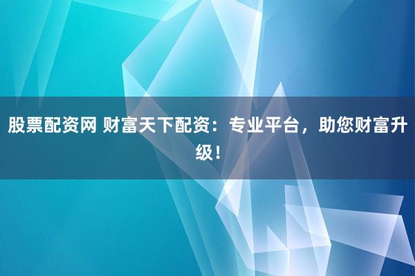 股票配资网 财富天下配资：专业平台，助您财富升级！