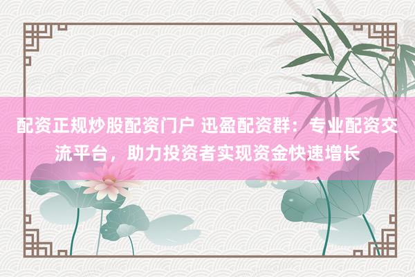 配资正规炒股配资门户 迅盈配资群：专业配资交流平台，助力投资者实现资金快速增长