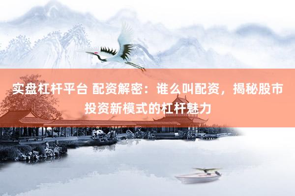实盘杠杆平台 配资解密：谁么叫配资，揭秘股市投资新模式的杠杆魅力