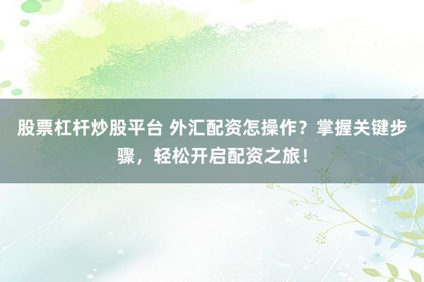 股票杠杆炒股平台 外汇配资怎操作？掌握关键步骤，轻松开启配资之旅！