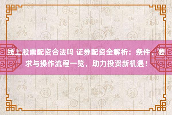 线上股票配资合法吗 证券配资全解析：条件、要求与操作流程一览，助力投资新机遇！