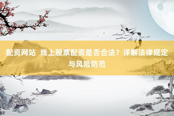配资网站  线上股票配资是否合法？详解法律规定与风险防范