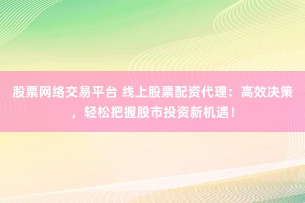 股票网络交易平台 线上股票配资代理：高效决策，轻松把握股市投资新机遇！