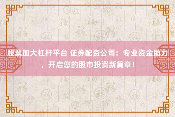 股票加大杠杆平台 证券配资公司：专业资金助力，开启您的股市投资新篇章！