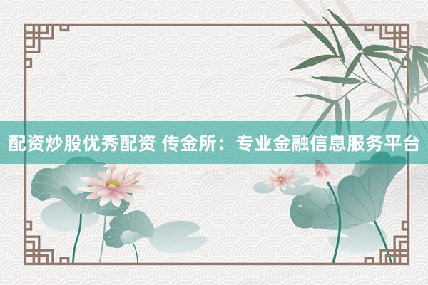 配资炒股优秀配资 传金所：专业金融信息服务平台