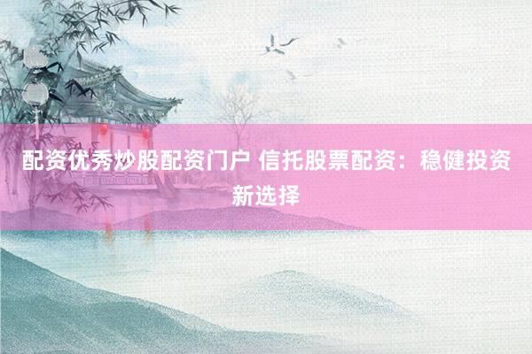 配资优秀炒股配资门户 信托股票配资：稳健投资新选择