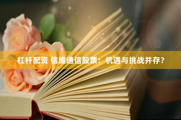 杠杆配资 信维通信股票：机遇与挑战并存？