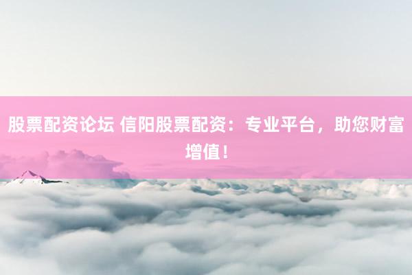 股票配资论坛 信阳股票配资：专业平台，助您财富增值！