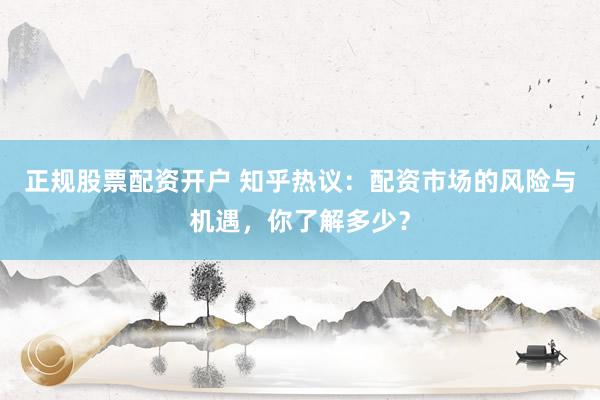 正规股票配资开户 知乎热议：配资市场的风险与机遇，你了解多少？
