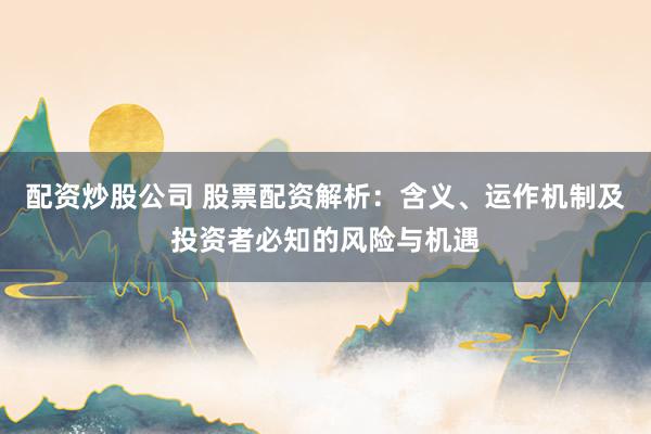 配资炒股公司 股票配资解析：含义、运作机制及投资者必知的风险与机遇