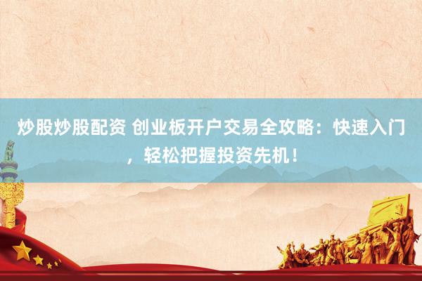 炒股炒股配资 创业板开户交易全攻略：快速入门，轻松把握投资先机！