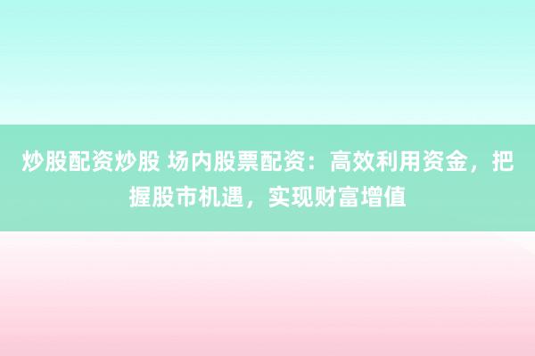 炒股配资炒股 场内股票配资：高效利用资金，把握股市机遇，实现财富增值