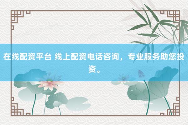 在线配资平台 线上配资电话咨询，专业服务助您投资。