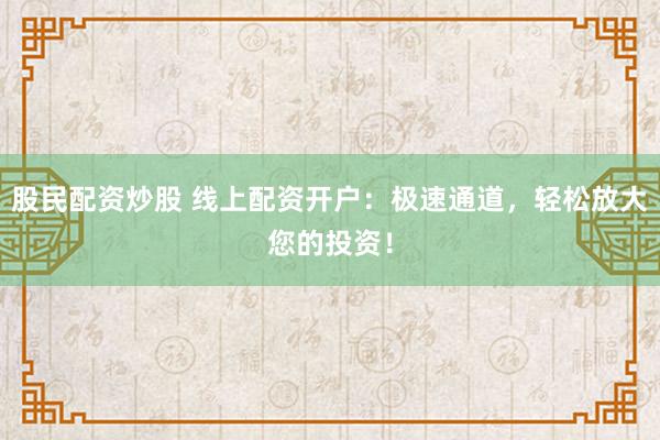 股民配资炒股 线上配资开户：极速通道，轻松放大您的投资！