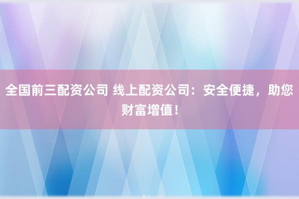 全国前三配资公司 线上配资公司：安全便捷，助您财富增值！