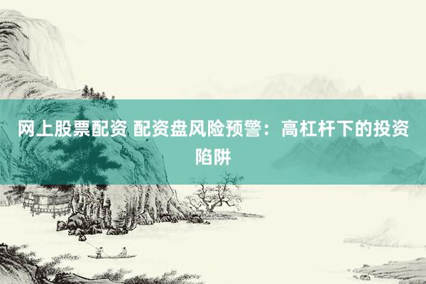 网上股票配资 配资盘风险预警：高杠杆下的投资陷阱