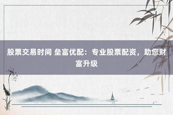 股票交易时间 垒富优配：专业股票配资，助您财富升级