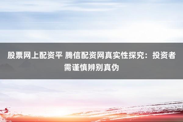 股票网上配资平 腾信配资网真实性探究：投资者需谨慎辨别真伪