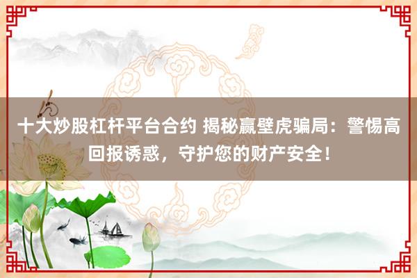 十大炒股杠杆平台合约 揭秘赢壁虎骗局：警惕高回报诱惑，守护您的财产安全！