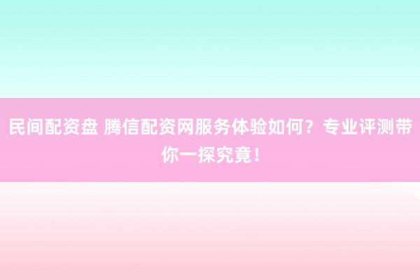 民间配资盘 腾信配资网服务体验如何？专业评测带你一探究竟！