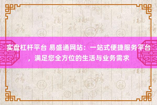 实盘杠杆平台 易盛通网站：一站式便捷服务平台，满足您全方位的生活与业务需求