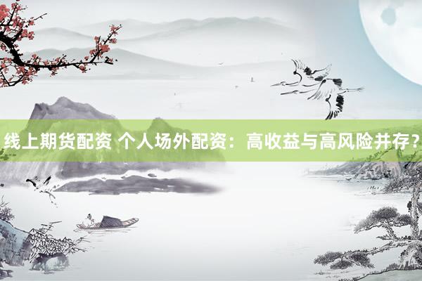 线上期货配资 个人场外配资：高收益与高风险并存？