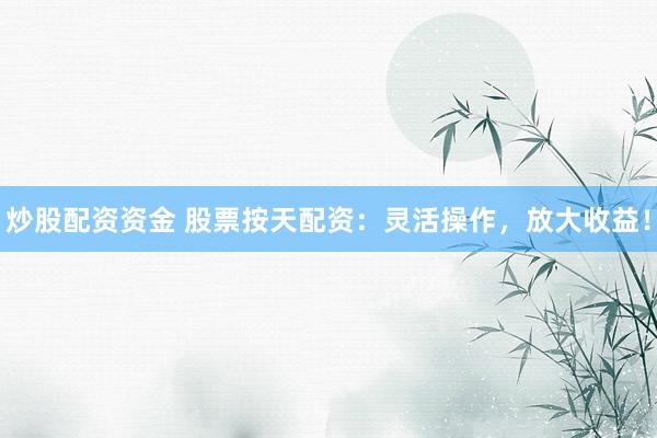 炒股配资资金 股票按天配资：灵活操作，放大收益！