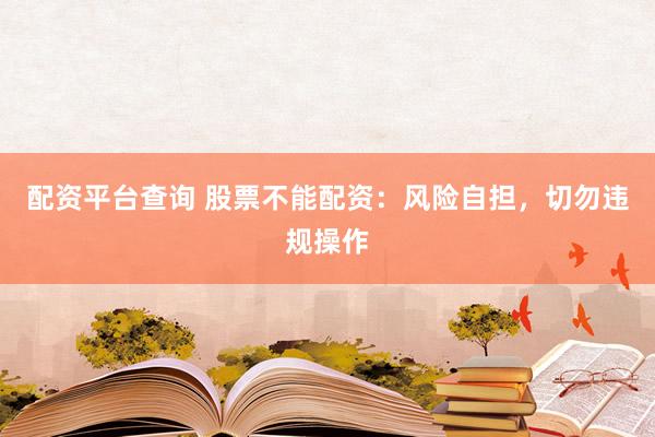 配资平台查询 股票不能配资：风险自担，切勿违规操作