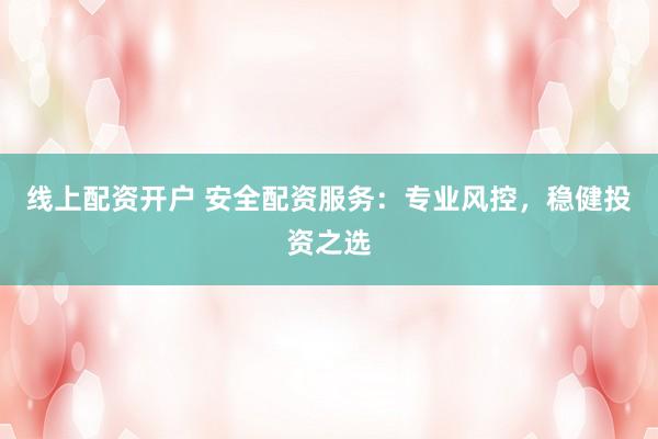 线上配资开户 安全配资服务：专业风控，稳健投资之选