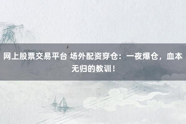 网上股票交易平台 场外配资穿仓：一夜爆仓，血本无归的教训！