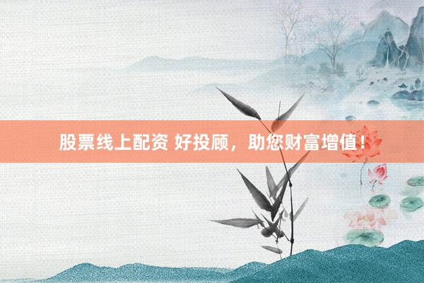 股票线上配资 好投顾，助您财富增值！