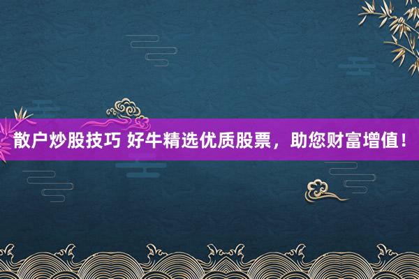 散户炒股技巧 好牛精选优质股票，助您财富增值！