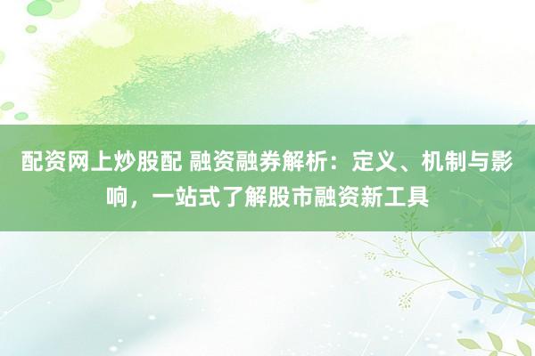 配资网上炒股配 融资融券解析：定义、机制与影响，一站式了解股市融资新工具