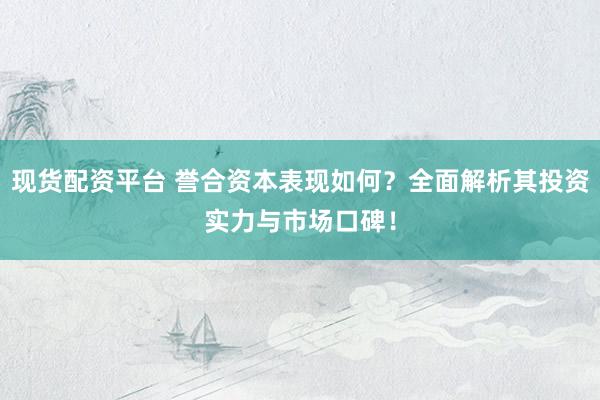 现货配资平台 誉合资本表现如何？全面解析其投资实力与市场口碑！