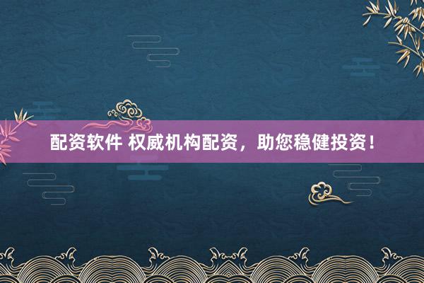 配资软件 权威机构配资，助您稳健投资！