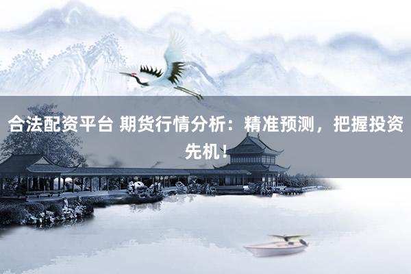 合法配资平台 期货行情分析：精准预测，把握投资先机！