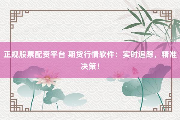 正规股票配资平台 期货行情软件：实时追踪，精准决策！