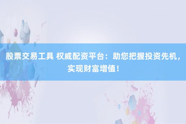 股票交易工具 权威配资平台：助您把握投资先机，实现财富增值！