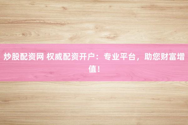 炒股配资网 权威配资开户：专业平台，助您财富增值！