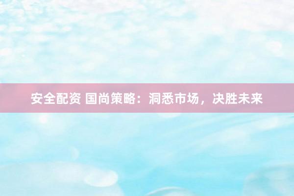 安全配资 国尚策略：洞悉市场，决胜未来