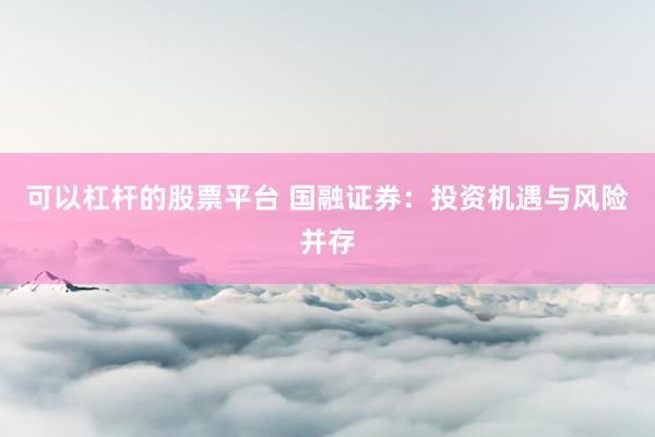 可以杠杆的股票平台 国融证券：投资机遇与风险并存