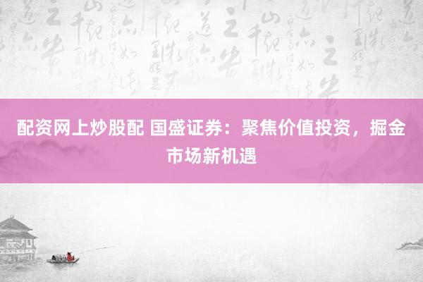 配资网上炒股配 国盛证券：聚焦价值投资，掘金市场新机遇