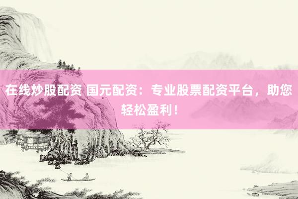在线炒股配资 国元配资：专业股票配资平台，助您轻松盈利！