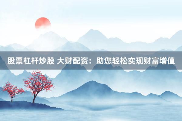 股票杠杆炒股 大财配资：助您轻松实现财富增值